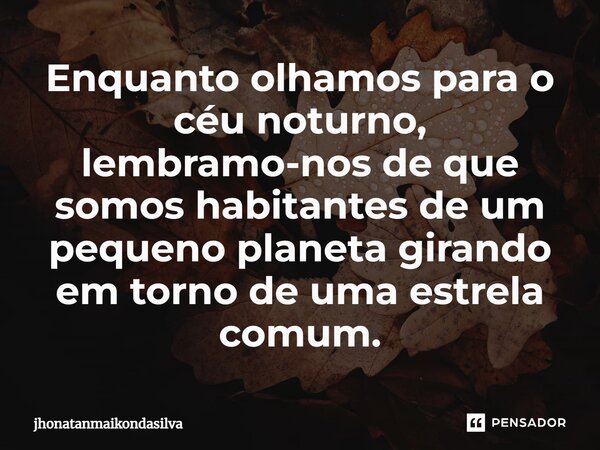 Enquanto olhamos para o céu noturno, lembramo-nos de que somos habitantes de um pequeno planeta girando em torno de uma estrela comum.... Frase de jhonatanmaikondasilva.