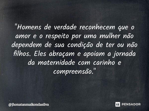 ⁠"Homens de verdade reconhecem que o amor e o respeito por uma mulher não dependem de sua condição de ter ou não filhos. Eles abraçam e apoiam a jornada da... Frase de jhonatanmaikondasilva.