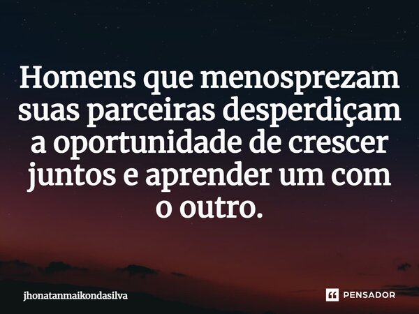 ⁠Homens que menosprezam suas parceiras desperdiçam a oportunidade de crescer juntos e aprender um com o outro.... Frase de jhonatanmaikondasilva.