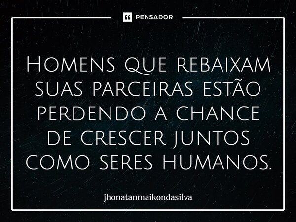 ⁠Homens que rebaixam suas parceiras estão perdendo a chance de crescer juntos como seres humanos.... Frase de jhonatanmaikondasilva.