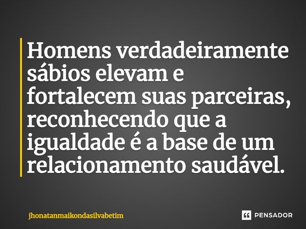 ⁠Homens verdadeiramente sábios elevam e fortalecem suas parceiras, reconhecendo que a igualdade é a base de um relacionamento saudável.... Frase de jhonatanmaikondasilvabetim.