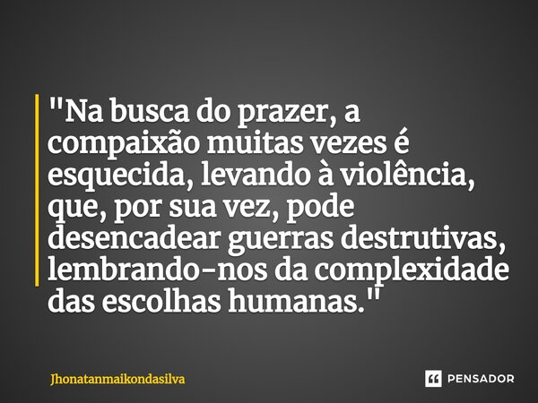 ⁠"Na busca do prazer, a compaixão muitas vezes é esquecida, levando à violência, que, por sua vez, pode desencadear guerras destrutivas, lembrando-nos da c... Frase de jhonatanmaikondasilva.