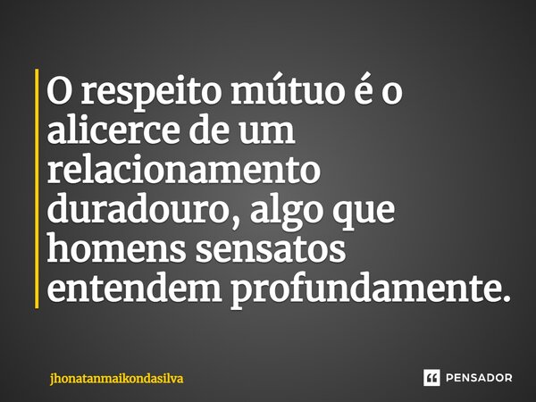 O respeito mútuo é o alicerce de um relacionamento duradouro, algo que homens sensatos entendem profundamente.... Frase de jhonatanmaikondasilva.