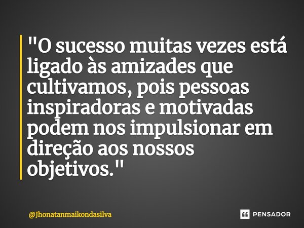 ⁠ "O sucesso muitas vezes está ligado às amizades que cultivamos, pois pessoas inspiradoras e motivadas podem nos impulsionar em direção aos nossos objetiv... Frase de Jhonatanmaikondasilva.