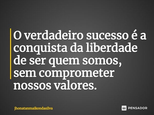 ⁠O verdadeiro sucesso é a conquista da liberdade de ser quem somos, sem comprometer nossos valores.... Frase de jhonatanmaikondasilva.