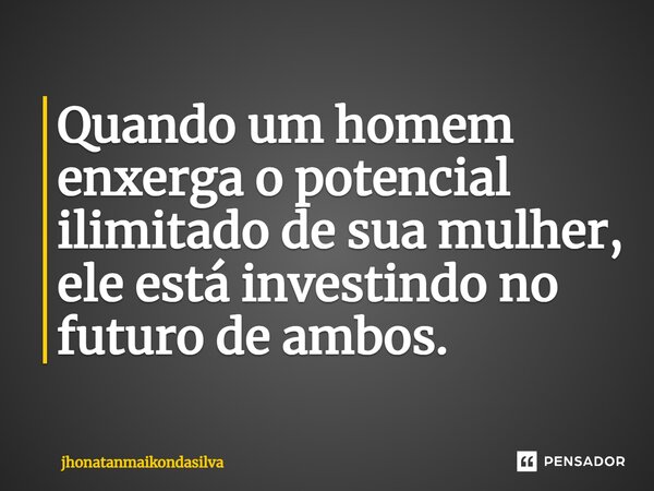 ⁠Quando um homem enxerga o potencial ilimitado de sua mulher, ele está investindo no futuro de ambos.... Frase de jhonatanmaikondasilva.