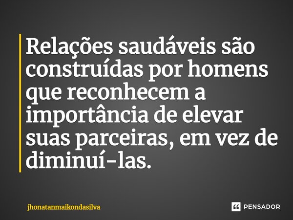 ⁠Relações saudáveis são construídas por homens que reconhecem a importância de elevar suas parceiras, em vez de diminuí-las.... Frase de jhonatanmaikondasilva.