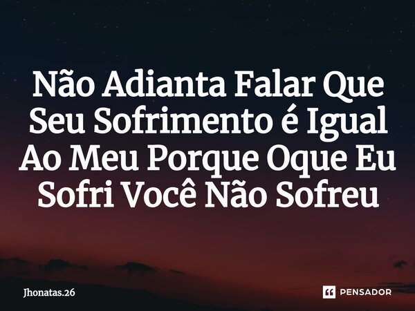 ⁠Não Adianta Falar Que Seu Sofrimento é Igual Ao Meu Porque Oque Eu Sofri Você Não Sofreu... Frase de Jhonatas.26.