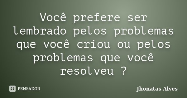 Você prefere ser lembrado pelos problemas que você criou ou pelos problemas que você resolveu ?... Frase de Jhonatas Alves.