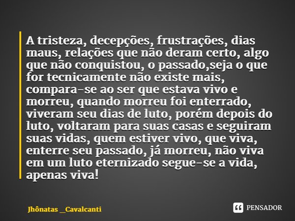 ⁠A tristeza, decepções, frustrações, dias maus, relações que não deram certo, algo que não conquistou, o passado,seja o que for tecnicamente não existe mais, co... Frase de Jhônatas _Cavalcanti.