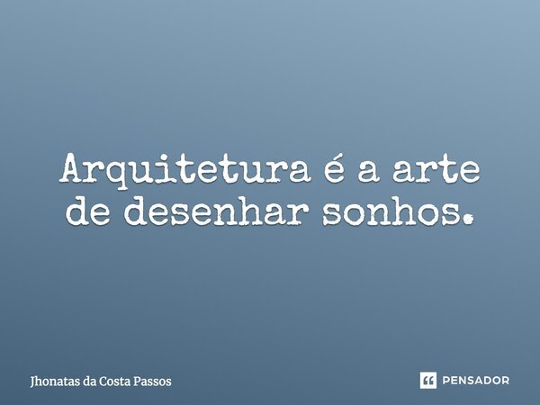 Arquitetura é a arte de desenhar sonhos.... Frase de Jhonatas da Costa Passos.