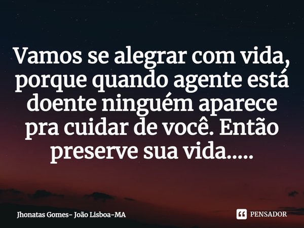 ⁠Vamos se alegrar com vida, porque quando agente está doente ninguém aparece pra cuidar de você. Então preserve sua vida........ Frase de Jhonatas Gomes- João Lisboa-MA.