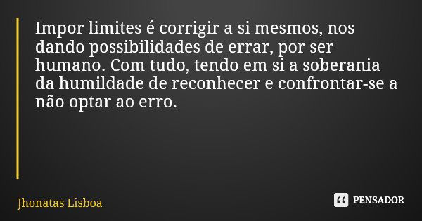 Impor limites é corrigir a si mesmos, nos dando possibilidades de errar, por ser humano. Com tudo, tendo em si a soberania da humildade de reconhecer e confront... Frase de Jhonatas Lisboa.