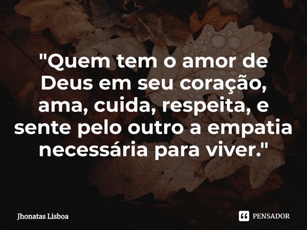 "Quem tem o amor de Deus em seu coração, ama, cuida, respeita, e sente pelo outro a empatia necessária para viver. "... Frase de Jhonatas Lisboa.