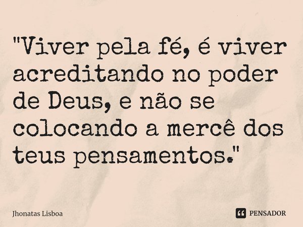 "Viver pela fé, é viver acreditando no poder de Deus, e não se colocando a mercê dos teus pensamentos."... Frase de Jhonatas Lisboa.