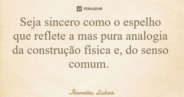 Seja sincero como o espelho que reflete a mas pura analogia da construção física e, do senso comum.... Frase de Jhonatas Lisboa.