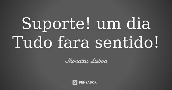 Suporte! um dia Tudo fara sentido!... Frase de Jhonatas Lisboa.