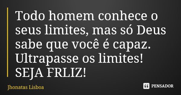 Todo homem conhece o seus limites, mas só Deus sabe que você é capaz. Ultrapasse os limites! SEJA FRLIZ!... Frase de Jhonatas Lisboa.