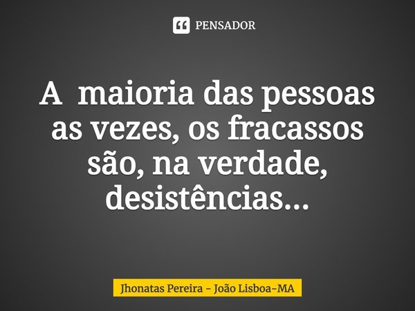 A maioria das pessoas as vezes, os fracassos são, na verdade, desistências...... Frase de Jhonatas Pereira - João Lisboa-MA.