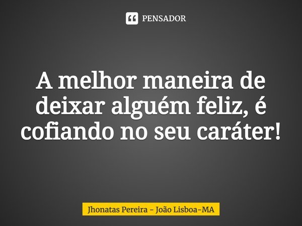 ⁠A melhor maneira de deixar alguém feliz, é cofiando no seu caráter!... Frase de Jhonatas Pereira - João Lisboa-MA.