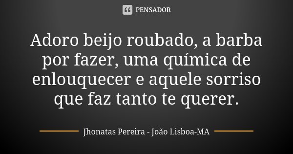 Adoro beijo roubado, a barba por fazer, uma química de enlouquecer e aquele sorriso que faz tanto te querer.... Frase de Jhonatas Pereira - João Lisboa-MA.
