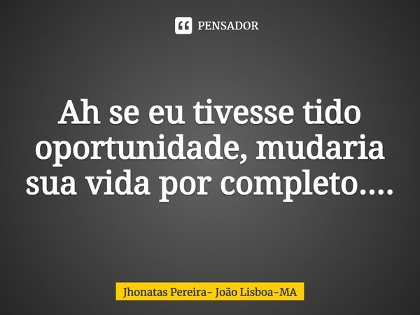 ⁠Ah se eu tivesse tido oportunidade, mudaria sua vida por completo....... Frase de Jhonatas Pereira- João Lisboa-MA.