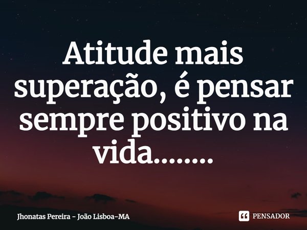 ⁠Atitude mais superação, é pensar sempre positivo na vida........... Frase de Jhonatas Pereira - João Lisboa-MA.