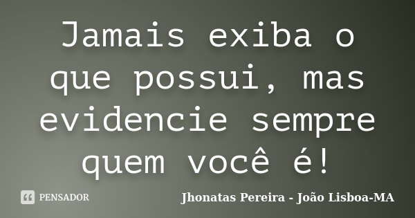 Jamais exiba o que possui, mas evidencie sempre quem você é!... Frase de Jhonatas Pereira - João Lisboa-MA.
