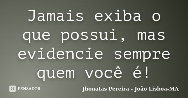 Jamais exiba o que possui, mas evidencie sempre quem você é!... Frase de Jhonatas Pereira - João Lisboa-MA.