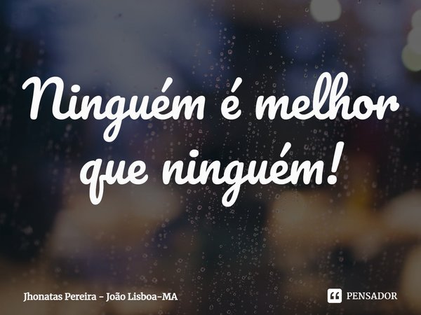 ⁠Ninguém é melhor que ninguém!... Frase de Jhonatas Pereira - João Lisboa-MA.