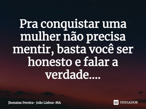 ⁠Pra conquistar uma mulher não precisa mentir, basta você ser honesto e falar a verdade....... Frase de Jhonatas Pereira- João Lisboa-MA.