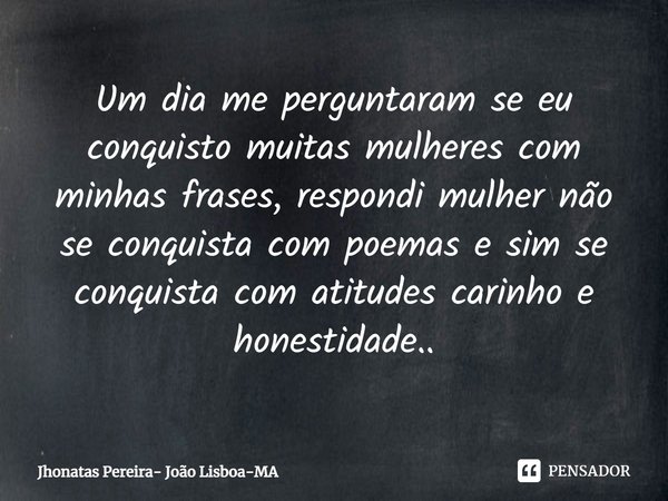 ⁠Um dia me perguntaram se eu conquisto muitas mulheres com minhas frases, respondi mulher não se conquista com poemas e sim se conquista com atitudes carinho e ... Frase de Jhonatas Pereira- João Lisboa-MA.