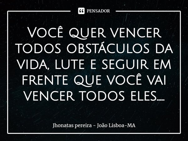 ⁠Você quer vencer todos obstáculos da vida, lute e seguir em frente que você vai vencer todos eles........ Frase de Jhonatas Pereira - João Lisboa-MA.
