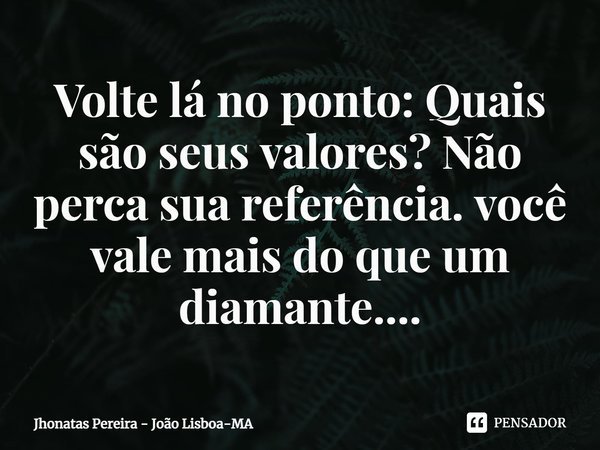 ⁠Volte lá no ponto: Quais são seus valores? Não perca sua referência. você vale mais do que um diamante....... Frase de Jhonatas Pereira - João Lisboa-MA.