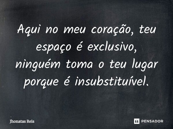 ⁠Aqui no meu coração, teu espaço é exclusivo, ninguém toma o teu lugar porque é insubstituível.... Frase de Jhonatas Reis.