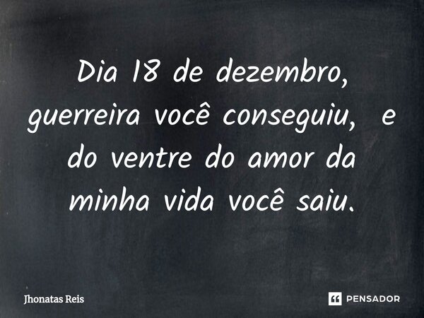 ⁠Dia 18 de dezembro, guerreira você conseguiu, e do ventre do amor da minha vida você saiu.... Frase de Jhonatas Reis.