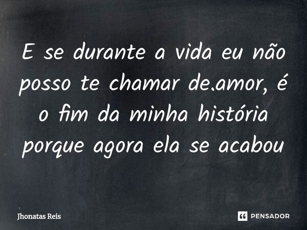 ⁠E se durante a vida eu não posso te chamar de.amor, é o fim da minha história porque agora ela se acabou... Frase de Jhonatas Reis.
