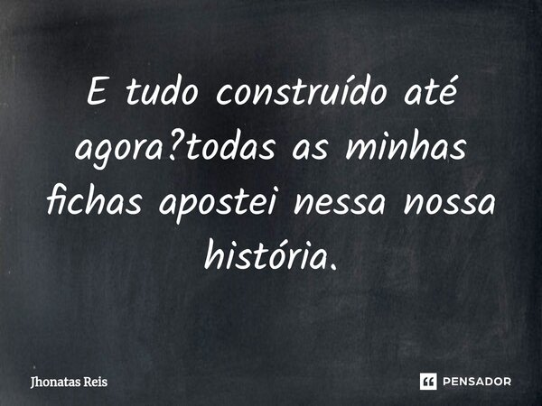 ⁠E tudo construído até agora?todas as minhas fichas apostei nessa nossa história.... Frase de Jhonatas Reis.