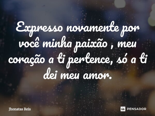 ⁠Expresso novamente por você minha paixão , meu coração a ti pertence, só a ti dei meu amor.... Frase de Jhonatas Reis.