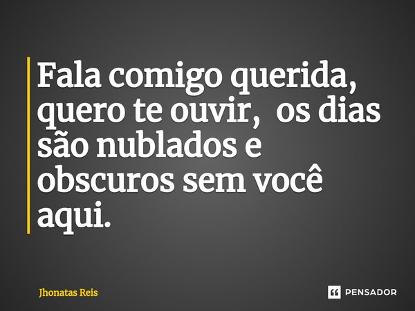 ⁠Fala comigo querida, quero te ouvir, os dias são nublados e obscuros sem você aqui.... Frase de Jhonatas Reis.