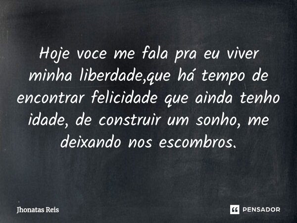 Hoje voce me fala pra eu viver minha liberdade,que há tempo de encontrar felicidade que ainda te⁠nho idade, de construir um sonho, me deixando nos escombros.... Frase de Jhonatas Reis.