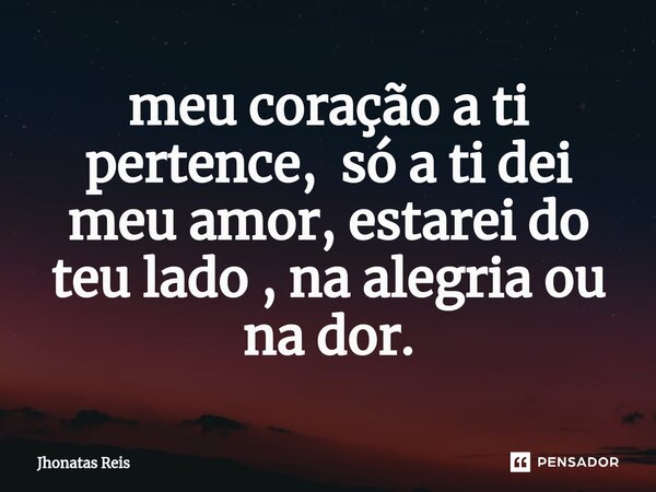 ⁠meu coração a ti pertence, só a ti dei meu amor, estarei do teu lado , na alegria ou na dor.... Frase de Jhonatas Reis.