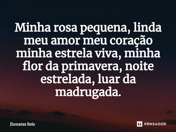 ⁠Minha rosa pequena, linda meu amor meu coração minha estrela viva, minha flor da primavera, noite estrelada, luar da madrugada.... Frase de Jhonatas Reis.