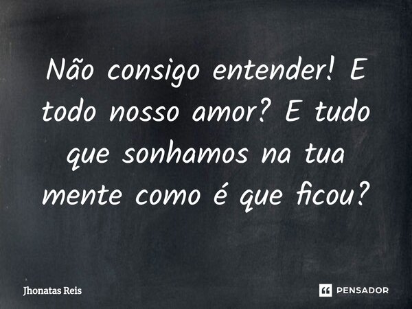 ⁠Não consigo entender! E todo nosso amor? E tudo que sonhamos na tua mente como é que ficou?... Frase de Jhonatas Reis.