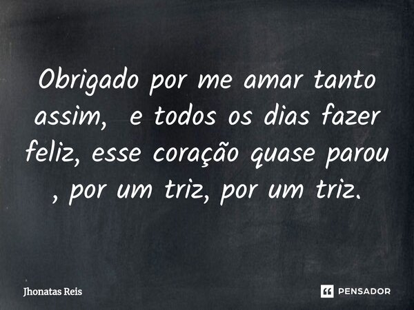 ⁠Obrigado por me amar tanto assim, e todos os dias fazer feliz, esse coração quase parou , por um triz, por um triz.... Frase de Jhonatas Reis.