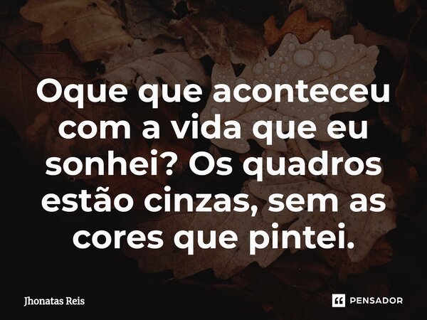 ⁠Oque que aconteceu com a vida que eu sonhei? Os quadros estão cinzas, sem as cores que pintei.... Frase de Jhonatas Reis.
