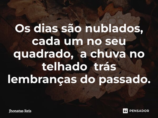 ⁠Os dias são nublados, cada um no seu quadrado, a chuva no telhado trás lembranças do passado.... Frase de Jhonatas Reis.