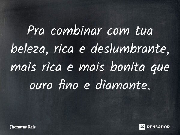 ⁠Pra combinar com tua beleza, rica e deslumbrante, mais rica e mais bonita que ouro fino e diamante.... Frase de Jhonatas Reis.