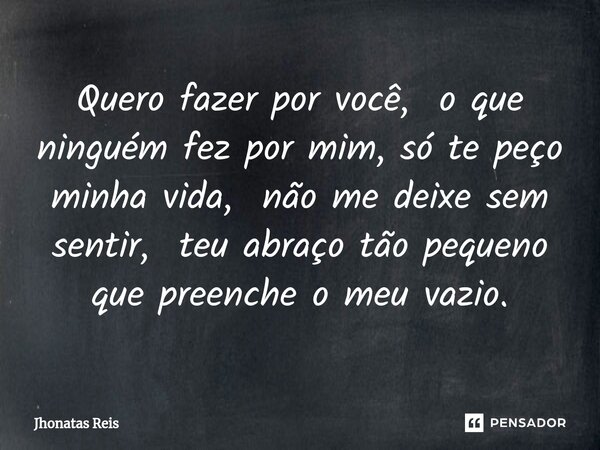 ⁠Quero fazer por você, o que ninguém fez por mim, só te peço minha vida, não me deixe sem sentir, teu abraço tão pequeno que preenche o meu vazio.... Frase de Jhonatas Reis.