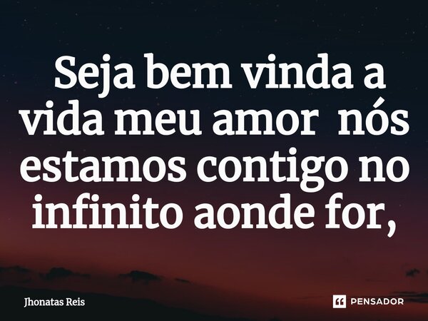 ⁠ Seja bem vinda a vida meu amor nós estamos contigo no infinito aonde for,... Frase de Jhonatas Reis.